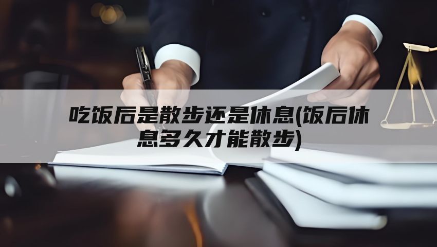 吃饭后是散步还是休息(饭后休息多久才能散步)