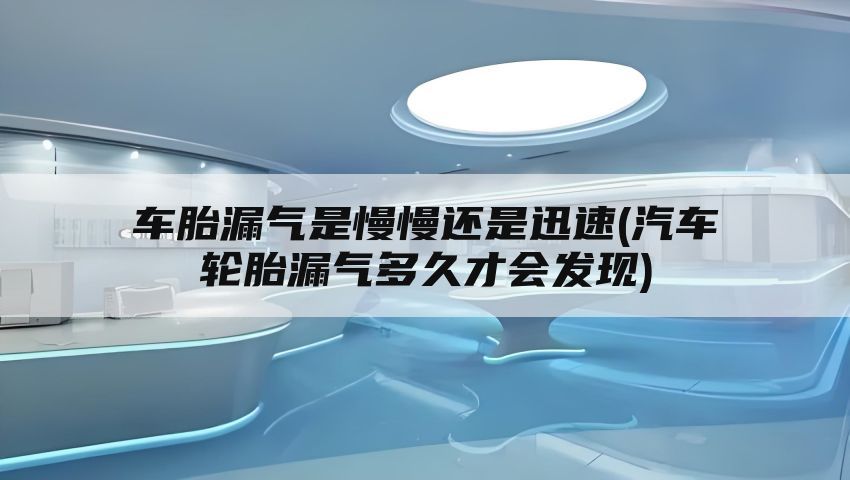 车胎漏气是慢慢还是迅速(汽车轮胎漏气多久才会发现)