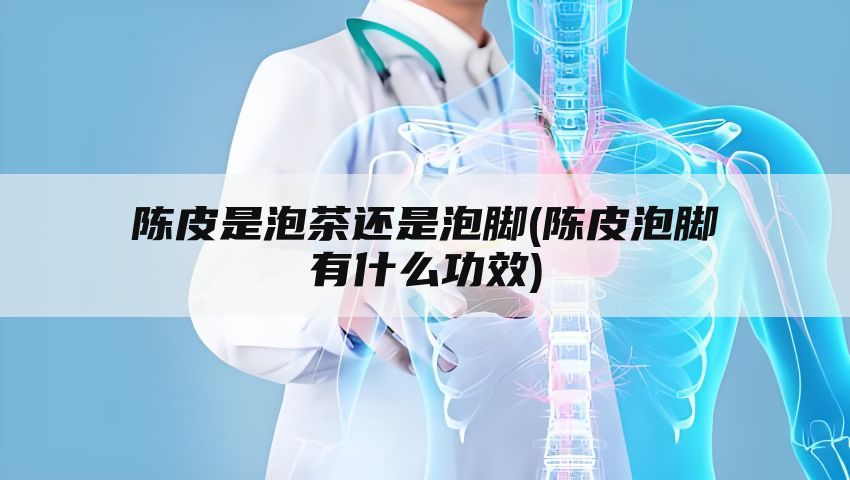 陈皮是泡茶还是泡脚(陈皮泡脚有什么功效)