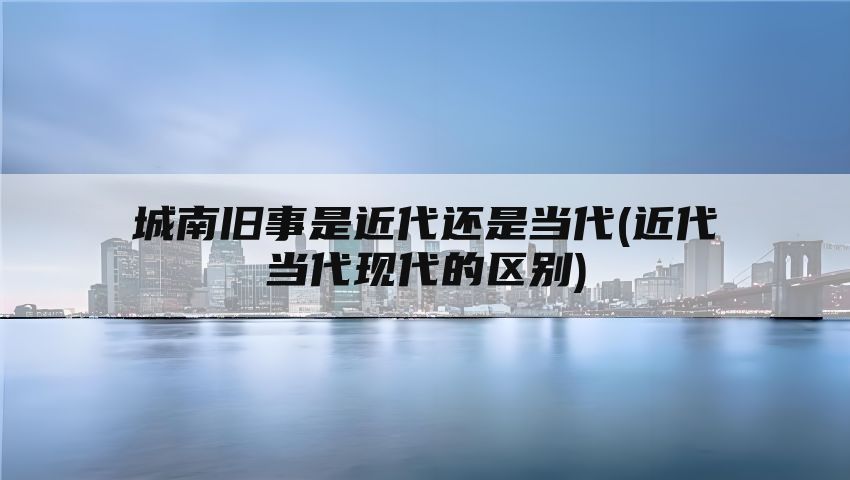 城南旧事是近代还是当代(近代当代现代的区别)