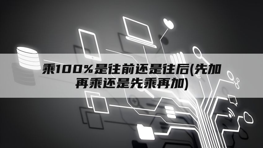 乘100%是往前还是往后(先加再乘还是先乘再加)