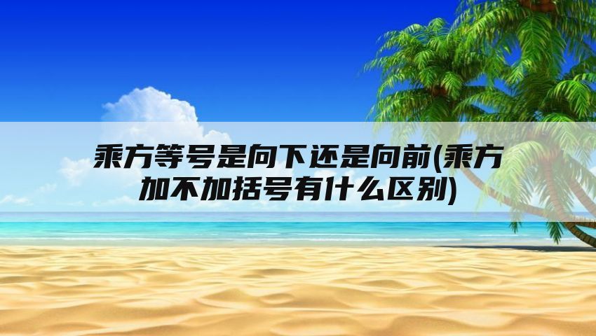 乘方等号是向下还是向前(乘方加不加括号有什么区别)