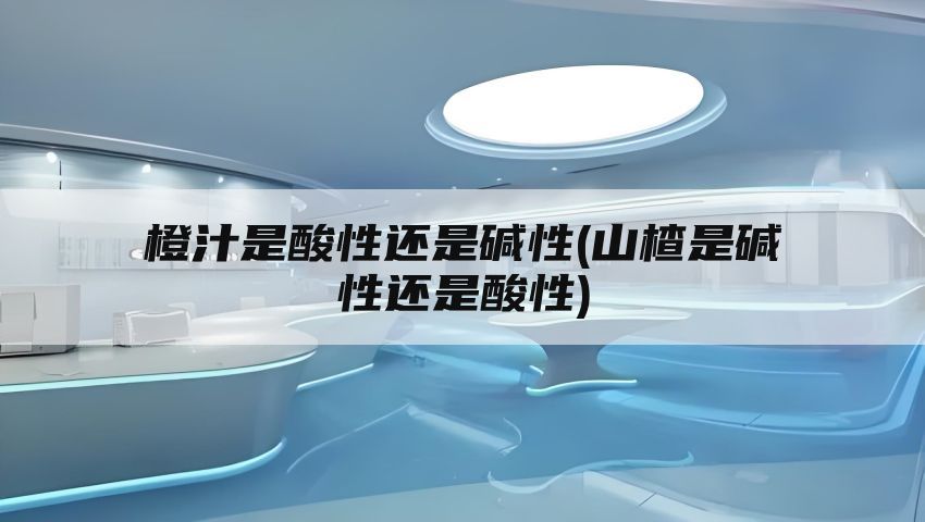 橙汁是酸性还是碱性(山楂是碱性还是酸性)