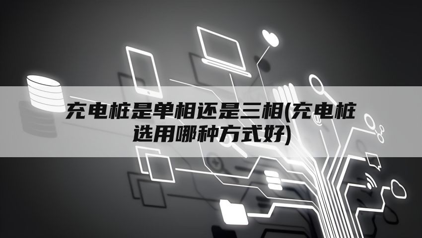 充电桩是单相还是三相(充电桩选用哪种方式好)