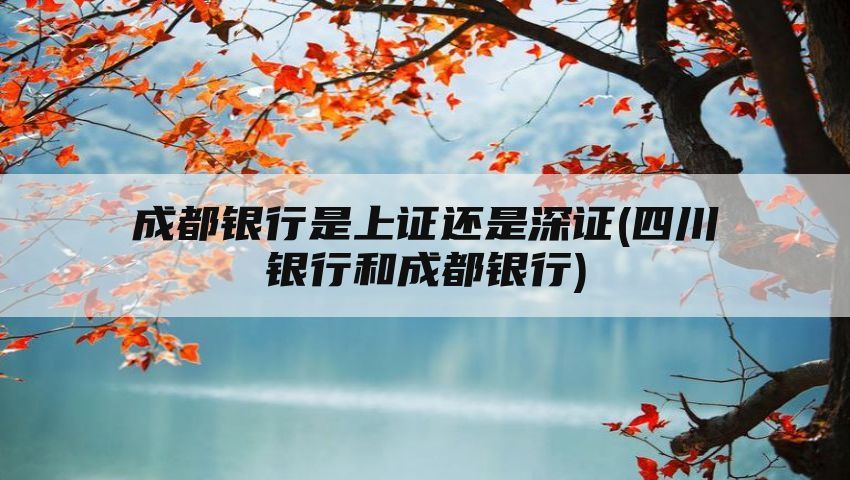 成都银行是上证还是深证(四川银行和成都银行)