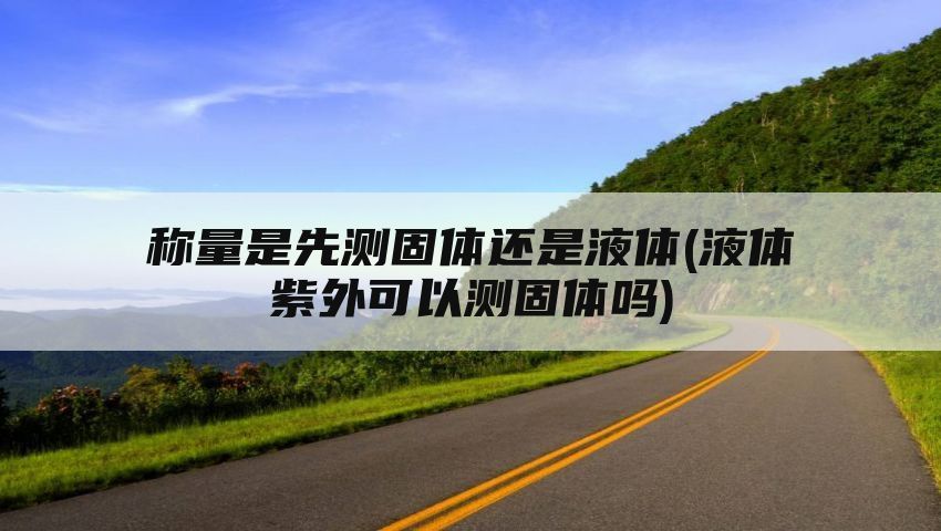 称量是先测固体还是液体(液体紫外可以测固体吗)