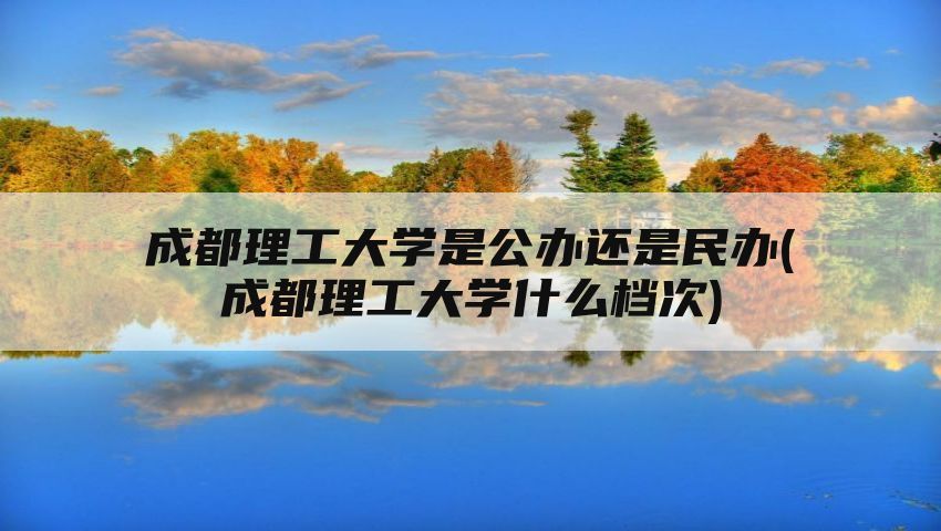 成都理工大学是公办还是民办(成都理工大学什么档次)