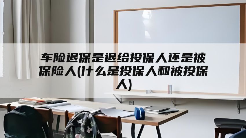 车险退保是退给投保人还是被保险人(什么是投保人和被投保人)