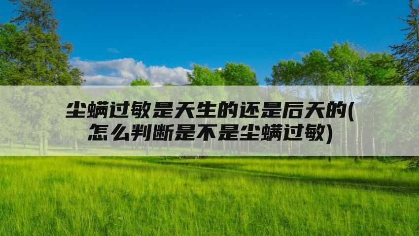 尘螨过敏是天生的还是后天的(怎么判断是不是尘螨过敏)