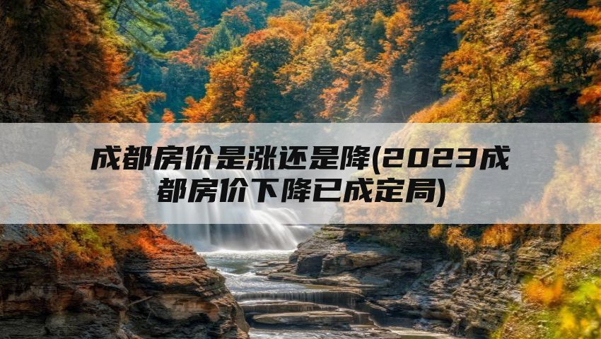 成都房价是涨还是降(2023成都房价下降已成定局)