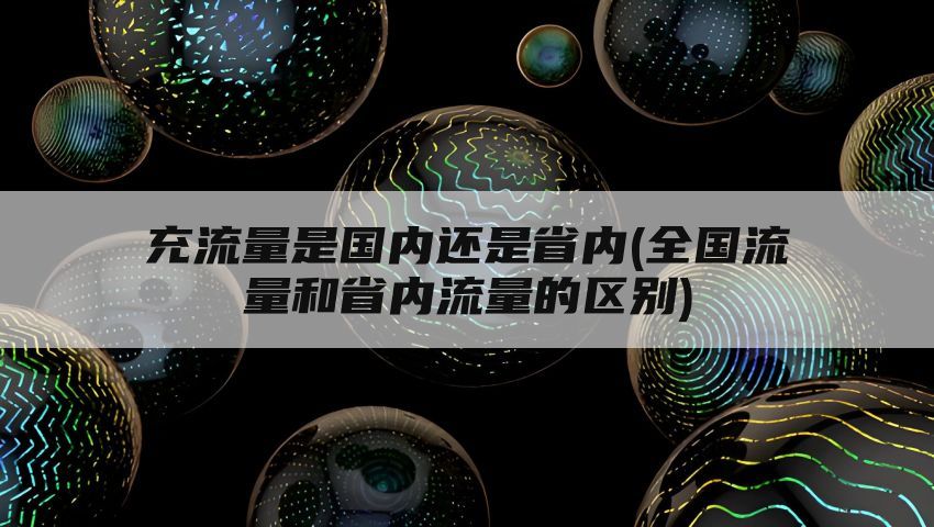 充流量是国内还是省内(全国流量和省内流量的区别)