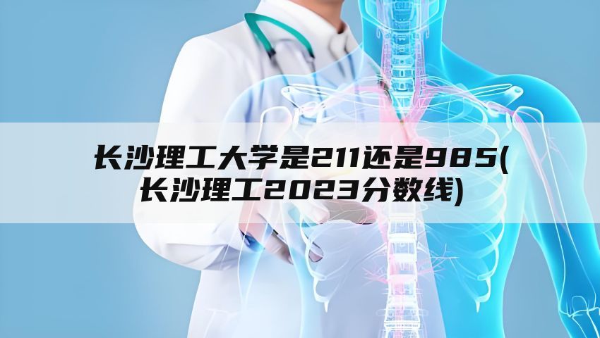 长沙理工大学是211还是985(长沙理工2023分数线)