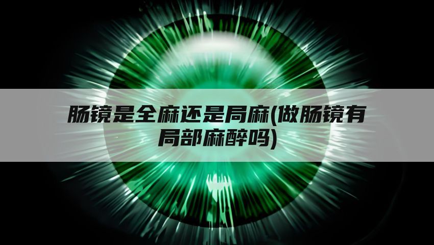 肠镜是全麻还是局麻(做肠镜有局部麻醉吗)