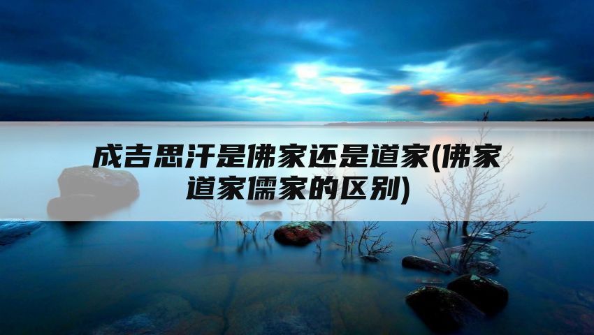 成吉思汗是佛家还是道家(佛家道家儒家的区别)