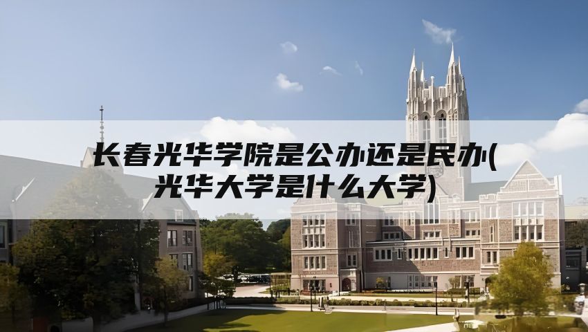 长春光华学院是公办还是民办(光华大学是什么大学)