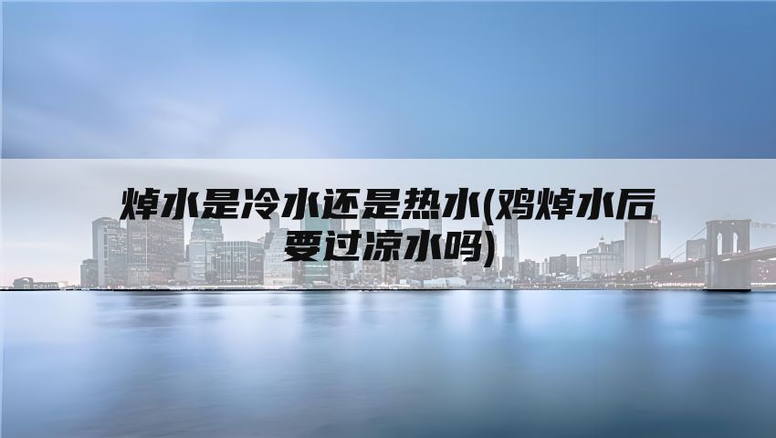 焯水是冷水还是热水(鸡焯水后要过凉水吗)