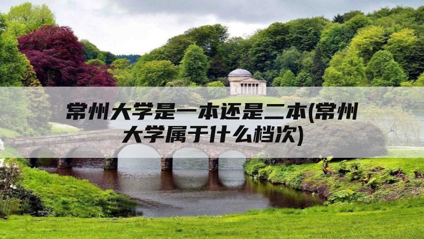 常州大学是一本还是二本(常州大学属于什么档次)