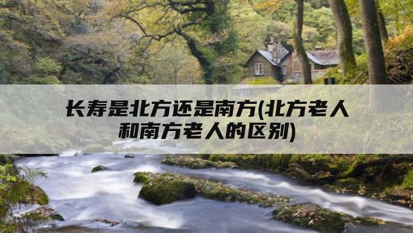 长寿是北方还是南方(北方老人和南方老人的区别)