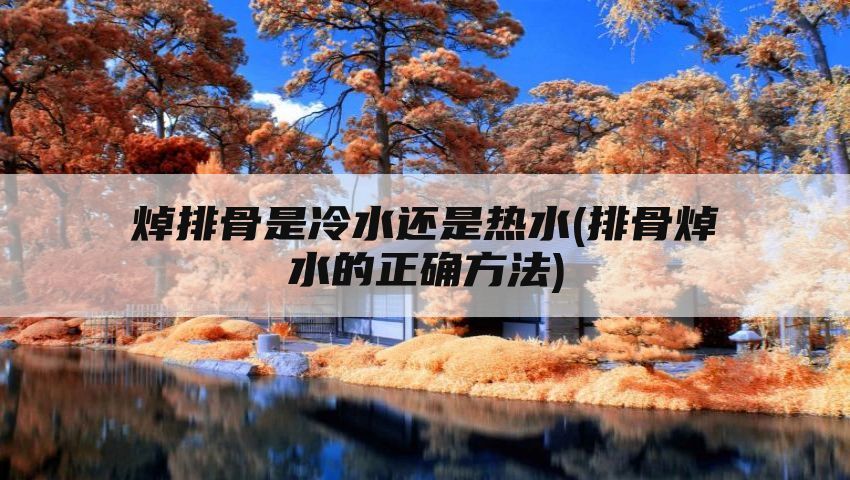 焯排骨是冷水还是热水(排骨焯水的正确方法)