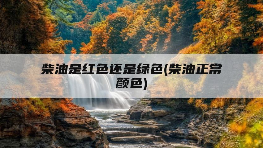 柴油是红色还是绿色(柴油正常颜色)