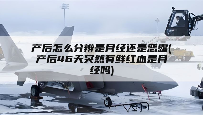 产后怎么分辨是月经还是恶露(产后46天突然有鲜红血是月经吗)