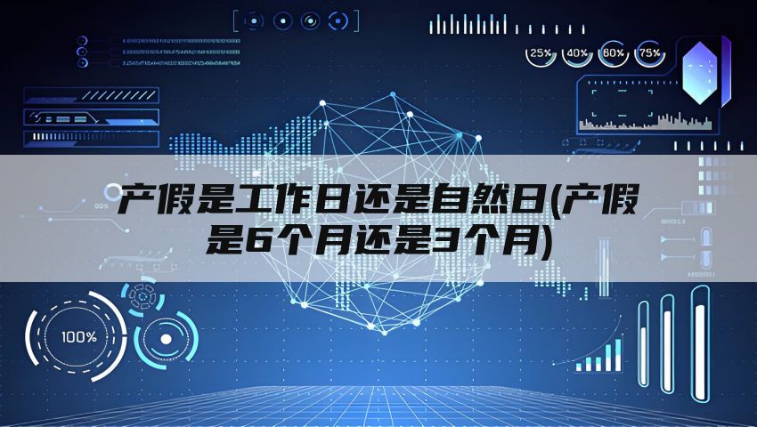 产假是工作日还是自然日(产假是6个月还是3个月)