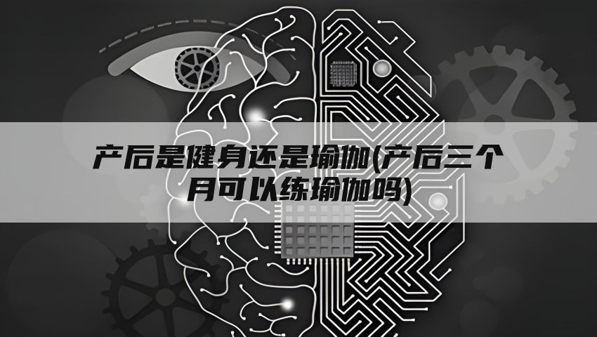 产后是健身还是瑜伽(产后三个月可以练瑜伽吗)