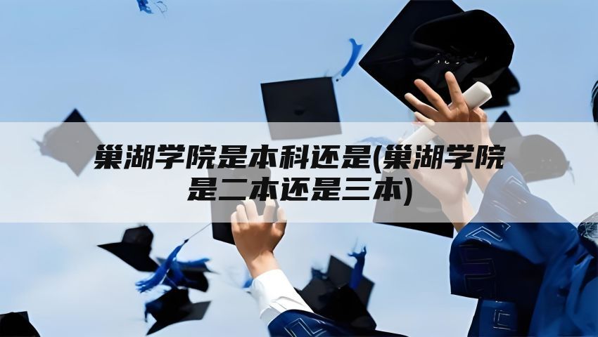 巢湖学院是本科还是(巢湖学院是二本还是三本)